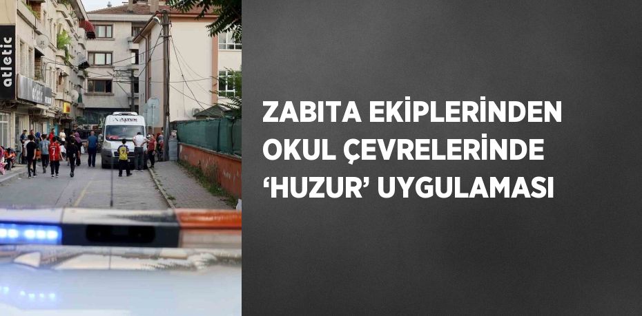 ZABITA EKİPLERİNDEN OKUL ÇEVRELERİNDE ‘HUZUR’ UYGULAMASI