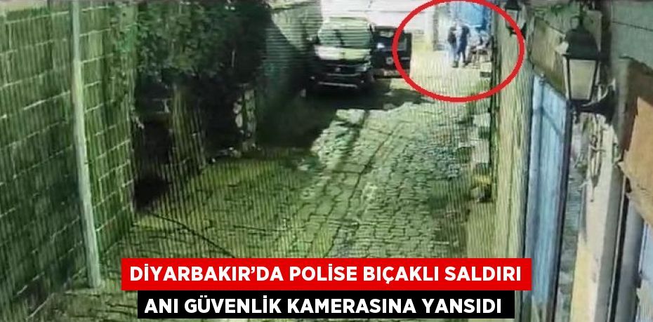 DİYARBAKIR’DA POLİSE BIÇAKLI SALDIRI ANI GÜVENLİK KAMERASINA YANSIDI