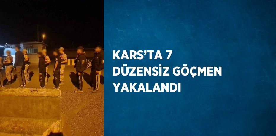 KARS’TA 7 DÜZENSİZ GÖÇMEN YAKALANDI