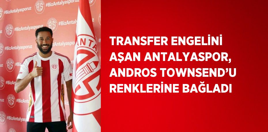 TRANSFER ENGELİNİ AŞAN ANTALYASPOR, ANDROS TOWNSEND’U RENKLERİNE BAĞLADI