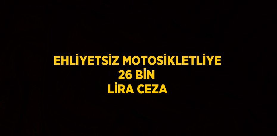 EHLİYETSİZ MOTOSİKLETLİYE 26 BİN LİRA CEZA