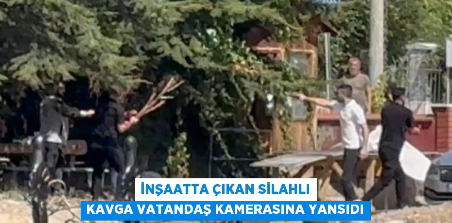 İNŞAATTA ÇIKAN SİLAHLI KAVGA VATANDAŞ KAMERASINA YANSIDI