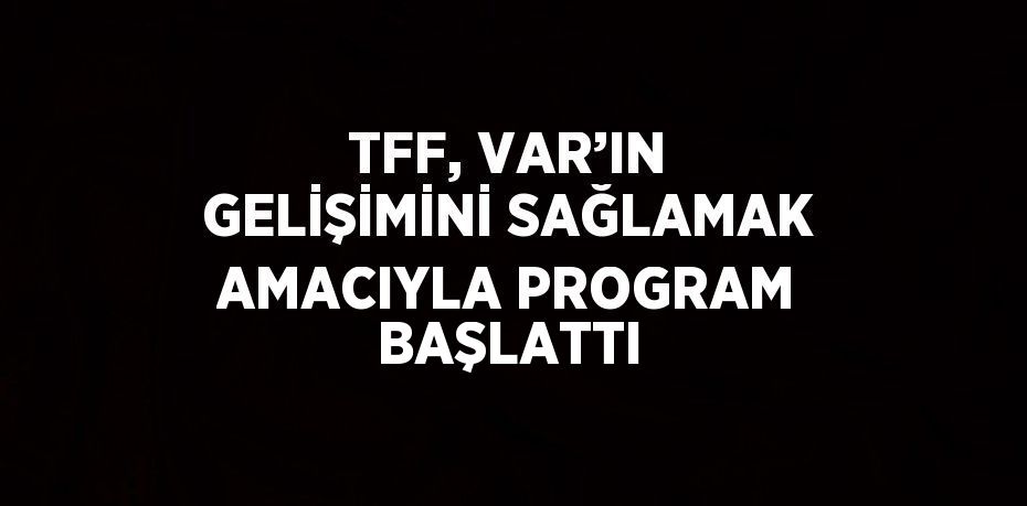 TFF, VAR’IN GELİŞİMİNİ SAĞLAMAK AMACIYLA PROGRAM BAŞLATTI