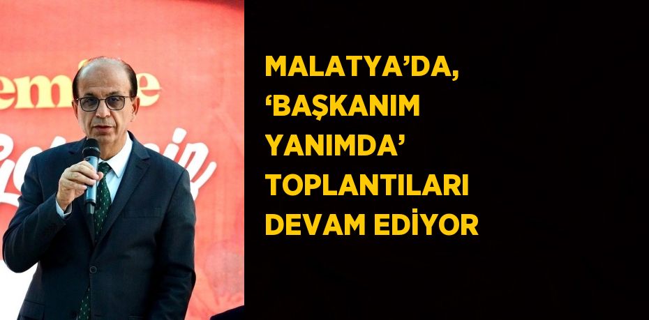 MALATYA’DA, ‘BAŞKANIM YANIMDA’ TOPLANTILARI DEVAM EDİYOR