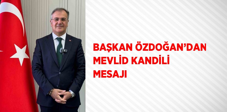 BAŞKAN ÖZDOĞAN’DAN MEVLİD KANDİLİ MESAJI