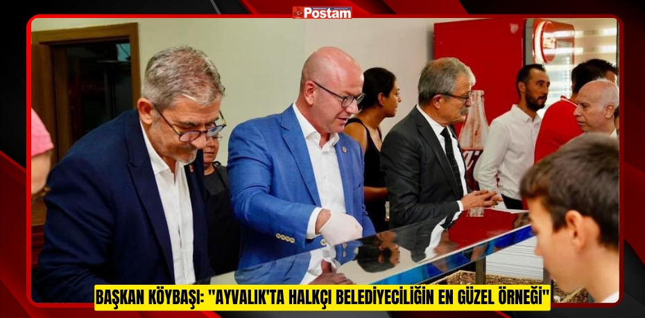 Başkan Köybaşı: "Ayvalık'ta Halkçı Belediyeciliğin En Güzel Örneği"