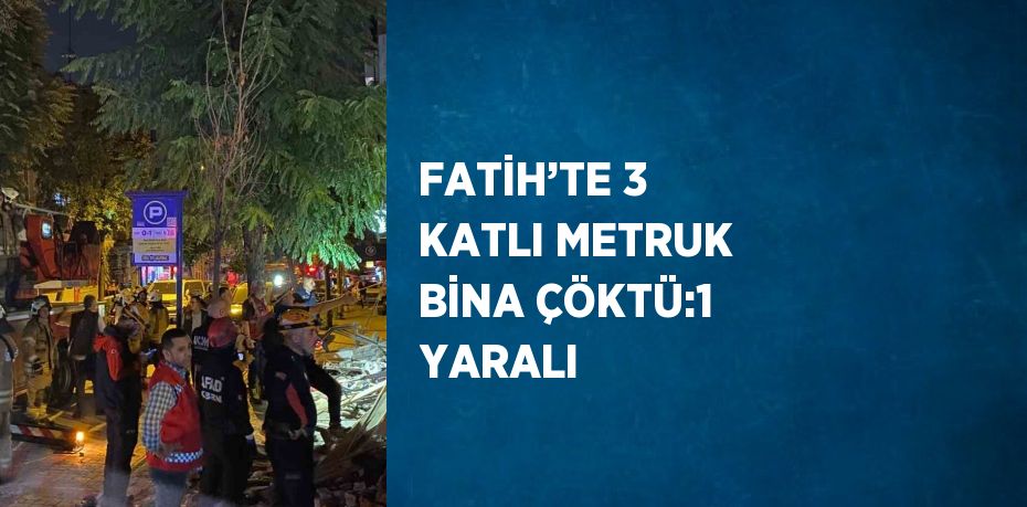 FATİH’TE 3 KATLI METRUK BİNA ÇÖKTÜ:1 YARALI