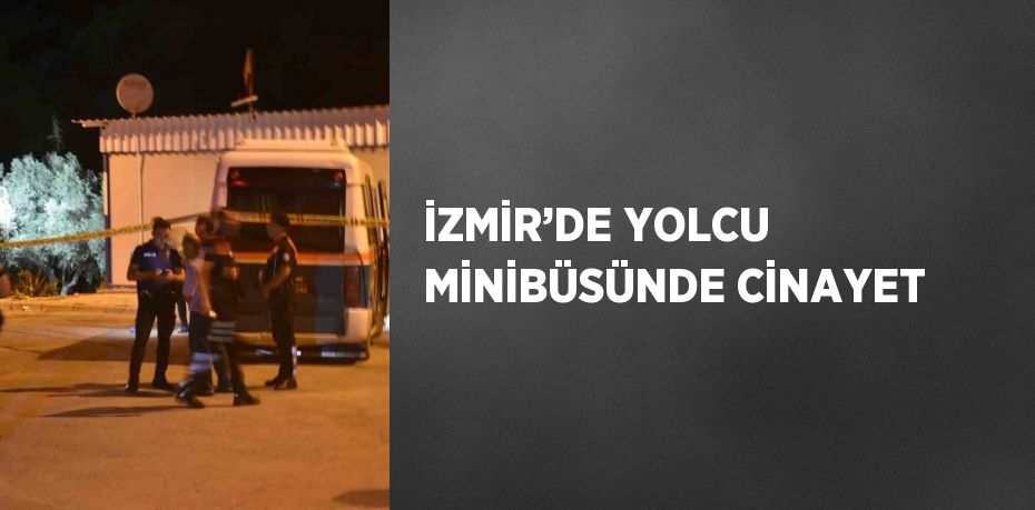 İZMİR’DE YOLCU MİNİBÜSÜNDE CİNAYET