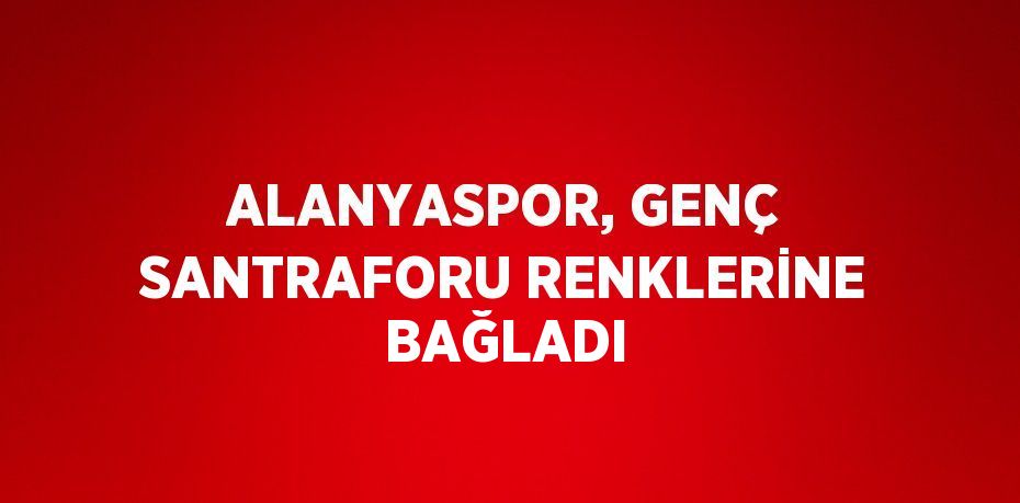 ALANYASPOR, GENÇ SANTRAFORU RENKLERİNE BAĞLADI