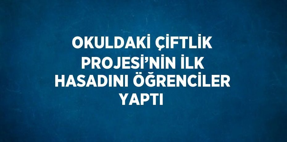 OKULDAKİ ÇİFTLİK PROJESİ’NİN İLK HASADINI ÖĞRENCİLER YAPTI