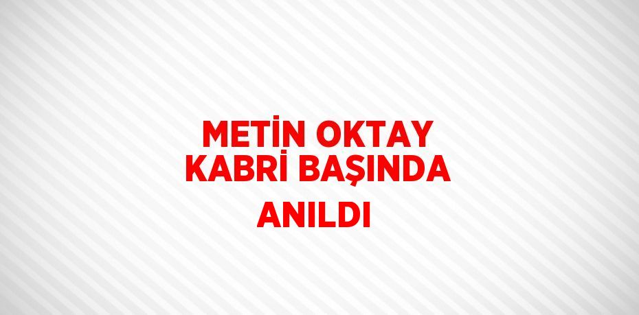 METİN OKTAY KABRİ BAŞINDA ANILDI