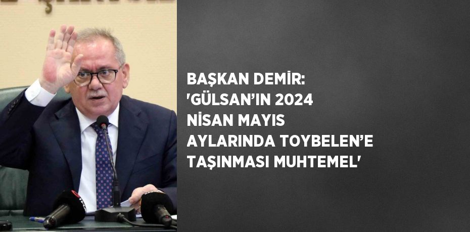 BAŞKAN DEMİR: 'GÜLSAN’IN 2024 NİSAN MAYIS AYLARINDA TOYBELEN’E TAŞINMASI MUHTEMEL'