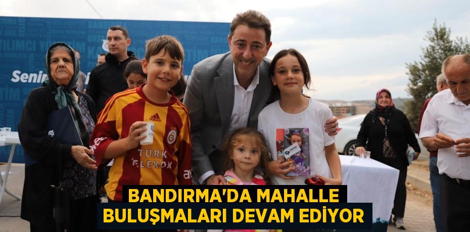 BANDIRMA’DA MAHALLE BULUŞMALARI DEVAM EDİYOR