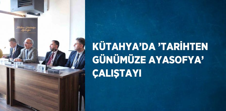 KÜTAHYA’DA ’TARİHTEN GÜNÜMÜZE AYASOFYA’ ÇALIŞTAYI