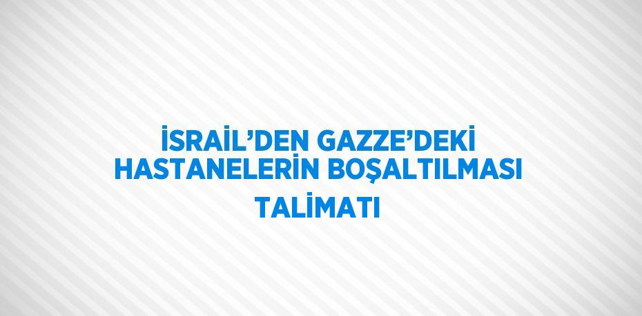 İSRAİL’DEN GAZZE’DEKİ HASTANELERİN BOŞALTILMASI TALİMATI