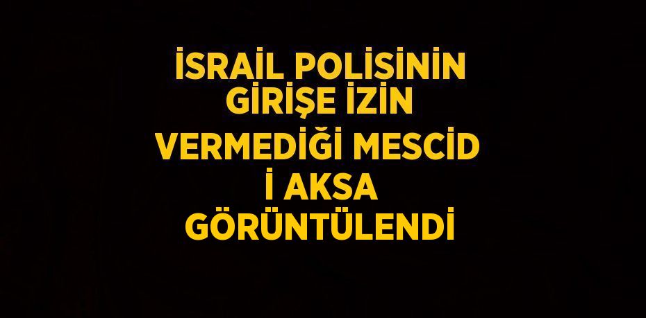 İSRAİL POLİSİNİN GİRİŞE İZİN VERMEDİĞİ MESCİD İ AKSA GÖRÜNTÜLENDİ