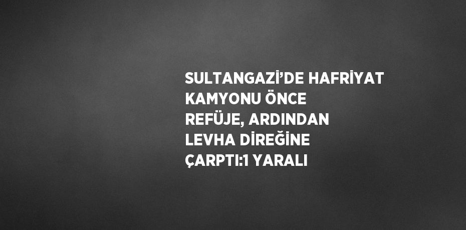 SULTANGAZİ’DE HAFRİYAT KAMYONU ÖNCE REFÜJE, ARDINDAN LEVHA DİREĞİNE ÇARPTI:1 YARALI