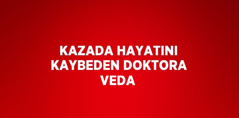 KAZADA HAYATINI KAYBEDEN DOKTORA VEDA