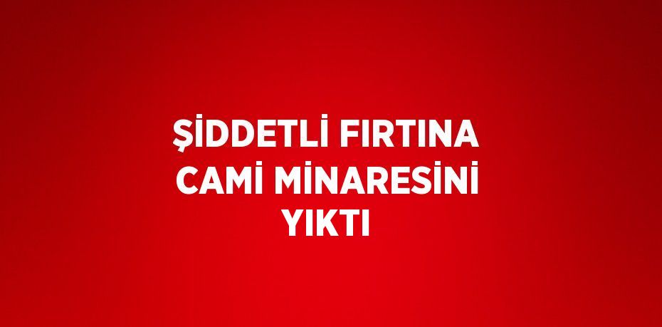 ŞİDDETLİ FIRTINA CAMİ MİNARESİNİ YIKTI