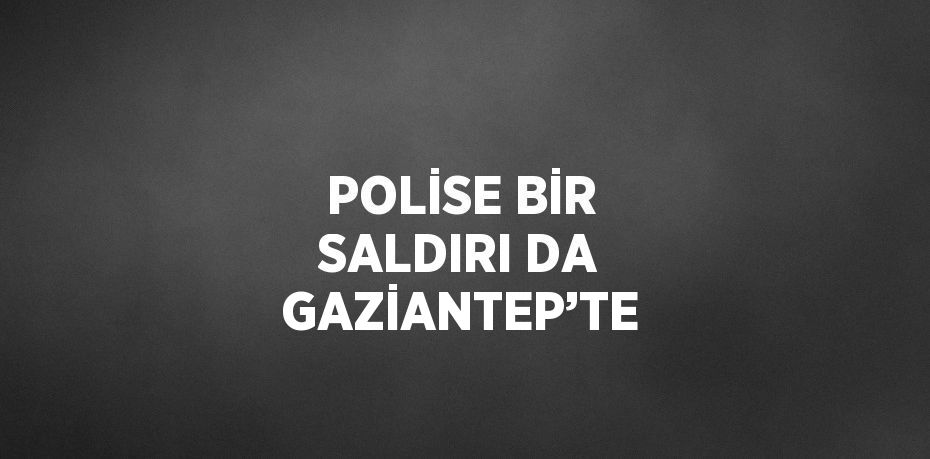 POLİSE BİR SALDIRI DA GAZİANTEP’TE