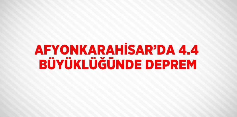 AFYONKARAHİSAR’DA 4.4 BÜYÜKLÜĞÜNDE DEPREM