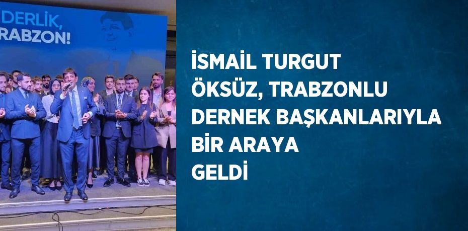 İSMAİL TURGUT ÖKSÜZ, TRABZONLU DERNEK BAŞKANLARIYLA BİR ARAYA GELDİ