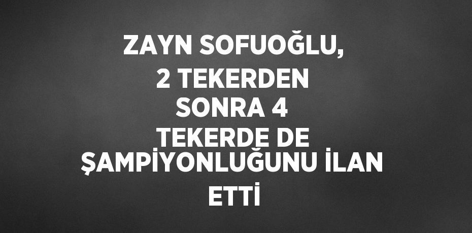 ZAYN SOFUOĞLU, 2 TEKERDEN SONRA 4 TEKERDE DE ŞAMPİYONLUĞUNU İLAN ETTİ