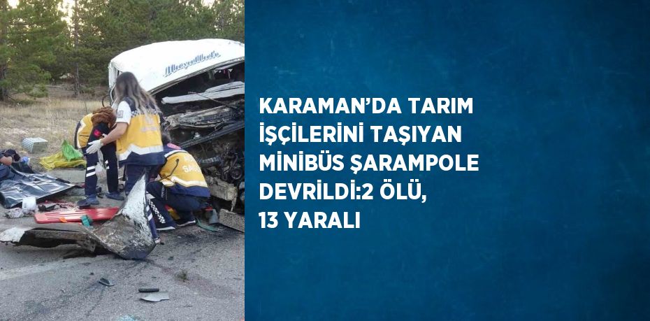 KARAMAN’DA TARIM İŞÇİLERİNİ TAŞIYAN MİNİBÜS ŞARAMPOLE DEVRİLDİ:2 ÖLÜ, 13 YARALI