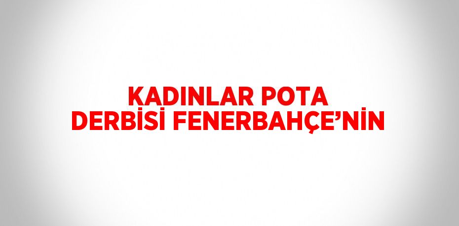 KADINLAR POTA DERBİSİ FENERBAHÇE’NİN