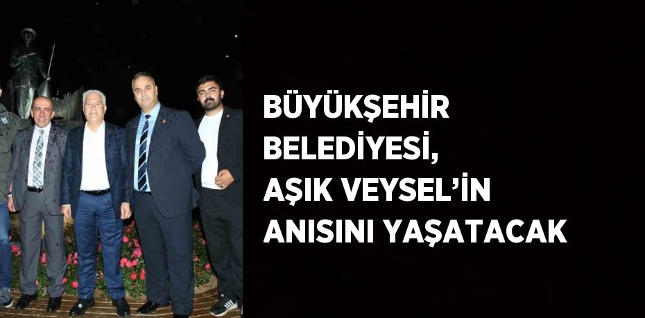 BÜYÜKŞEHİR BELEDİYESİ, AŞIK VEYSEL’İN ANISINI YAŞATACAK