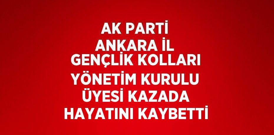 AK PARTİ ANKARA İL GENÇLİK KOLLARI YÖNETİM KURULU ÜYESİ KAZADA HAYATINI KAYBETTİ