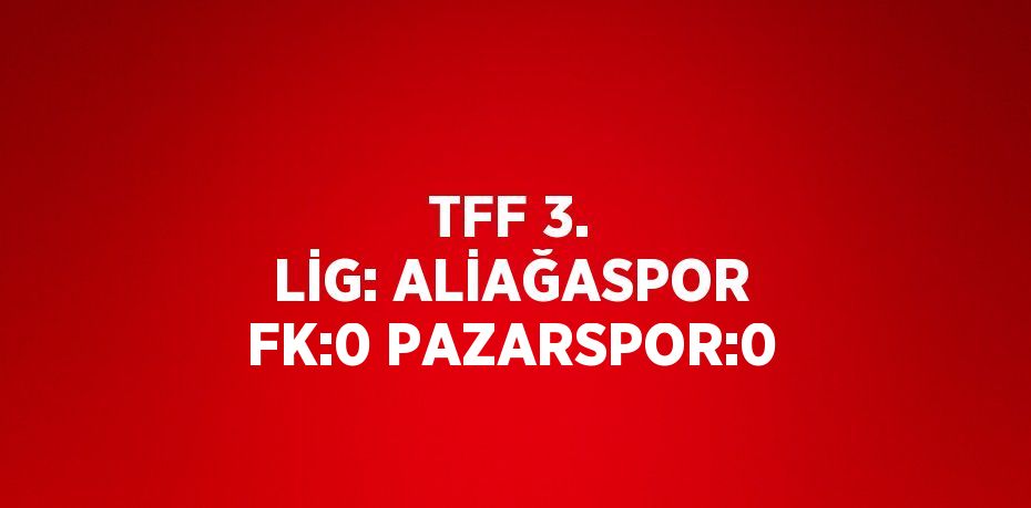 TFF 3. LİG: ALİAĞASPOR FK:0 PAZARSPOR:0