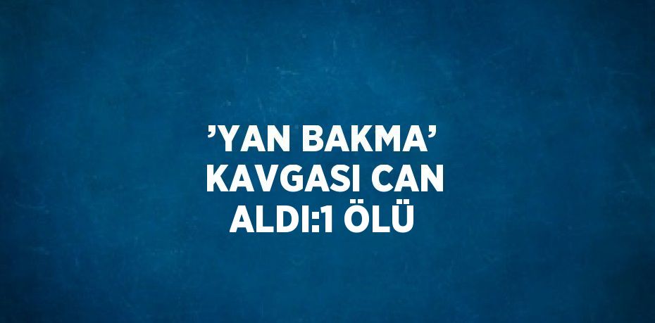 ’YAN BAKMA’ KAVGASI CAN ALDI:1 ÖLÜ