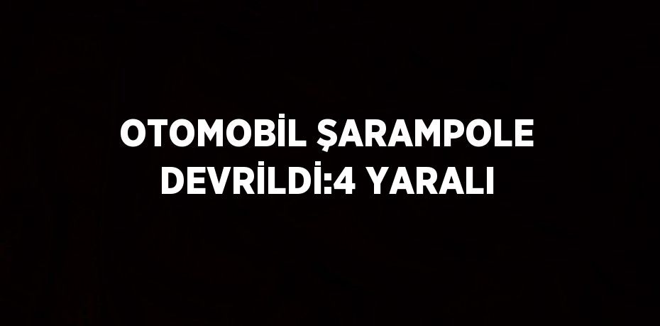 OTOMOBİL ŞARAMPOLE DEVRİLDİ:4 YARALI