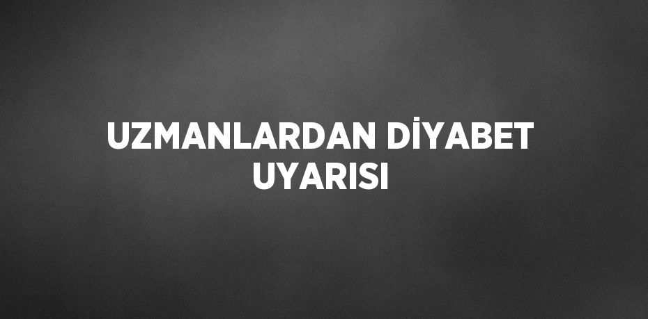 UZMANLARDAN DİYABET UYARISI