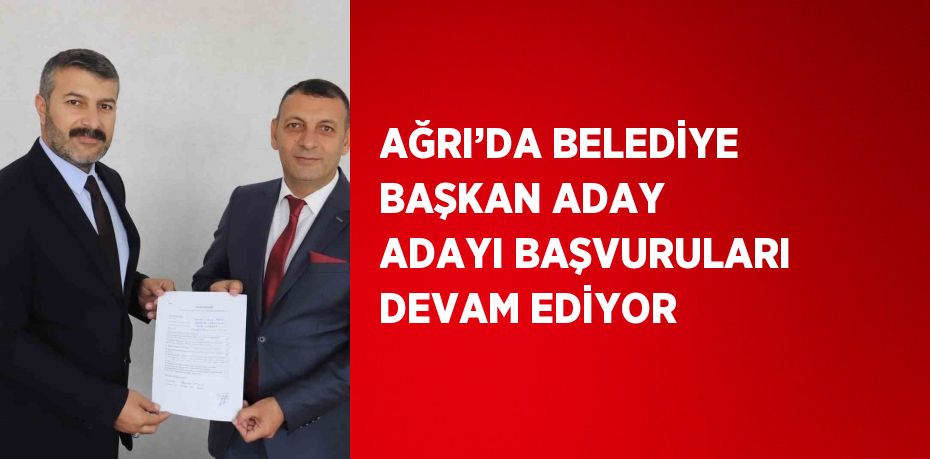 AĞRI’DA BELEDİYE BAŞKAN ADAY ADAYI BAŞVURULARI DEVAM EDİYOR