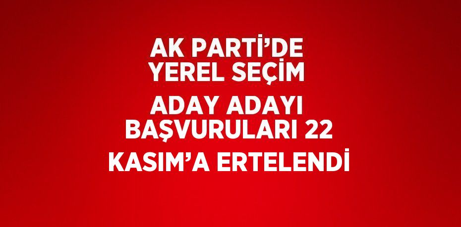 AK PARTİ’DE YEREL SEÇİM ADAY ADAYI BAŞVURULARI 22 KASIM’A ERTELENDİ