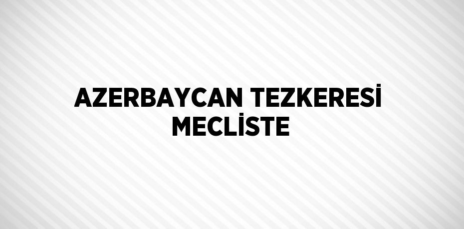 AZERBAYCAN TEZKERESİ MECLİSTE