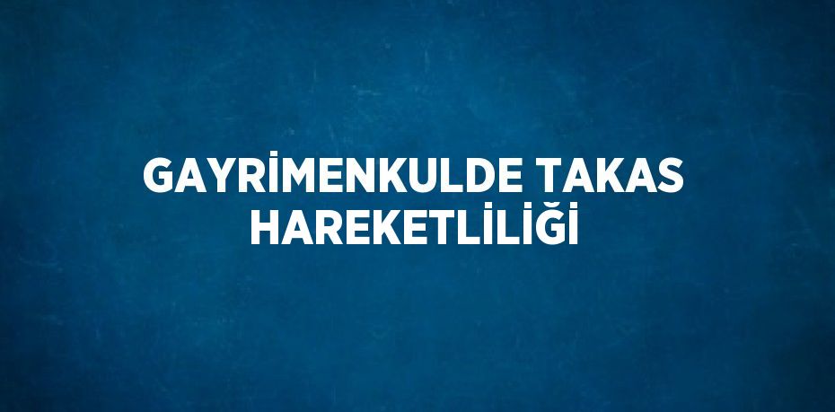 GAYRİMENKULDE TAKAS HAREKETLİLİĞİ