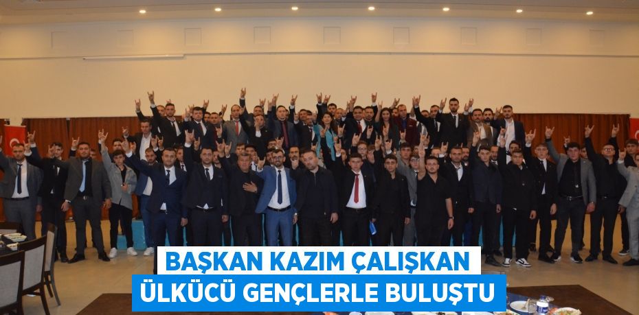 BAŞKAN KAZIM ÇALIŞKAN ÜLKÜCÜ GENÇLERLE BULUŞTU