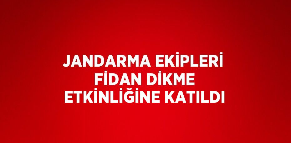 JANDARMA EKİPLERİ FİDAN DİKME ETKİNLİĞİNE KATILDI