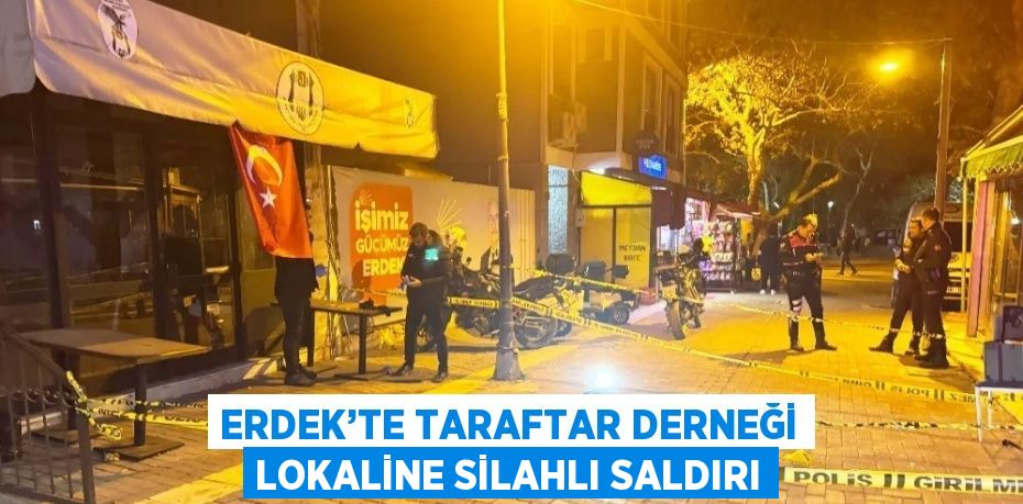 ERDEK’TE TARAFTAR DERNEĞİ LOKALİNE SİLAHLI SALDIRI