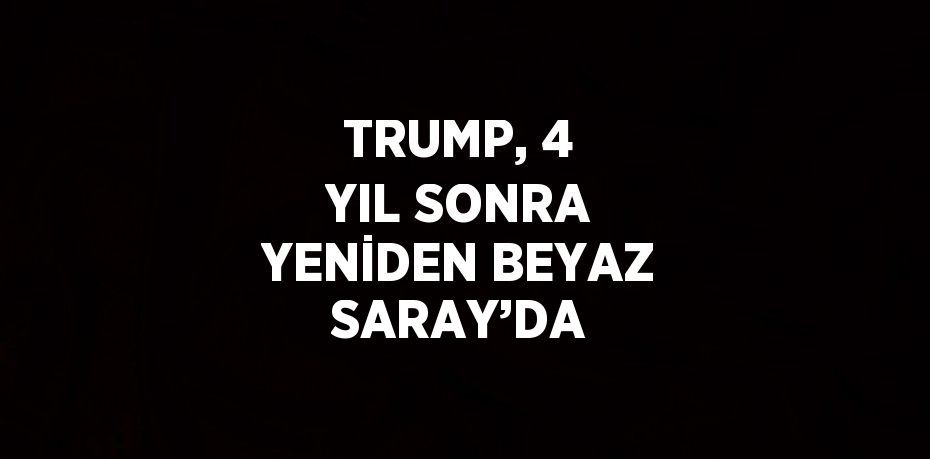 TRUMP, 4 YIL SONRA YENİDEN BEYAZ SARAY’DA