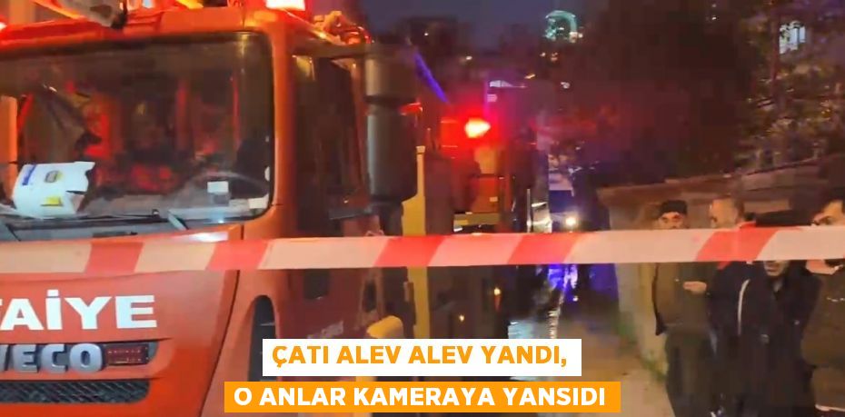 ÇATI ALEV ALEV YANDI, O ANLAR KAMERAYA YANSIDI