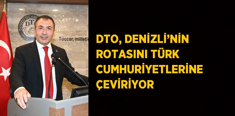 DTO, DENİZLİ’NİN ROTASINI TÜRK CUMHURİYETLERİNE ÇEVİRİYOR