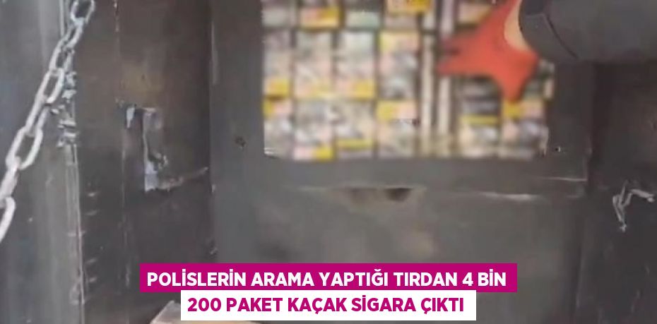 POLİSLERİN ARAMA YAPTIĞI TIRDAN 4 BİN 200 PAKET KAÇAK SİGARA ÇIKTI