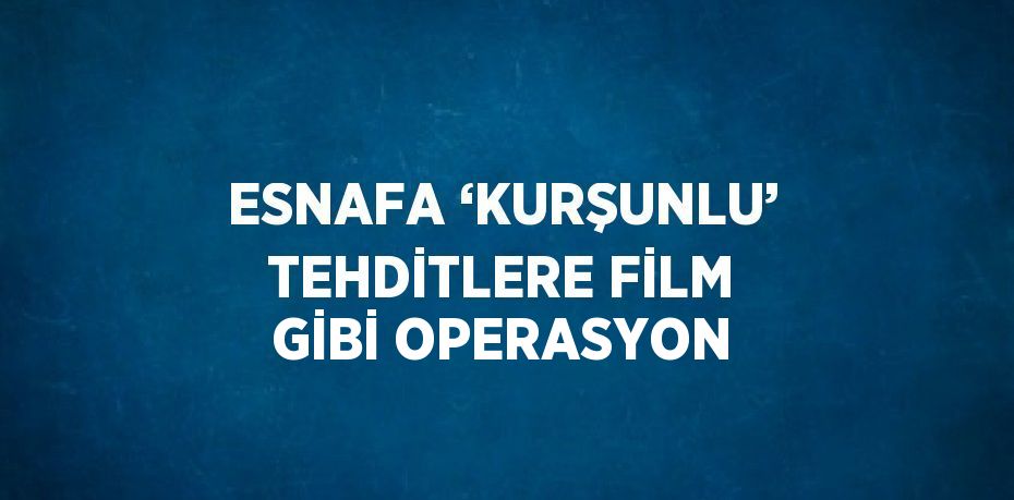 ESNAFA ‘KURŞUNLU’ TEHDİTLERE FİLM GİBİ OPERASYON