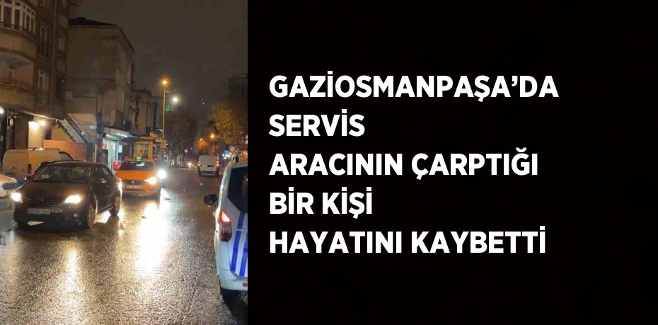 GAZİOSMANPAŞA’DA SERVİS ARACININ ÇARPTIĞI BİR KİŞİ HAYATINI KAYBETTİ