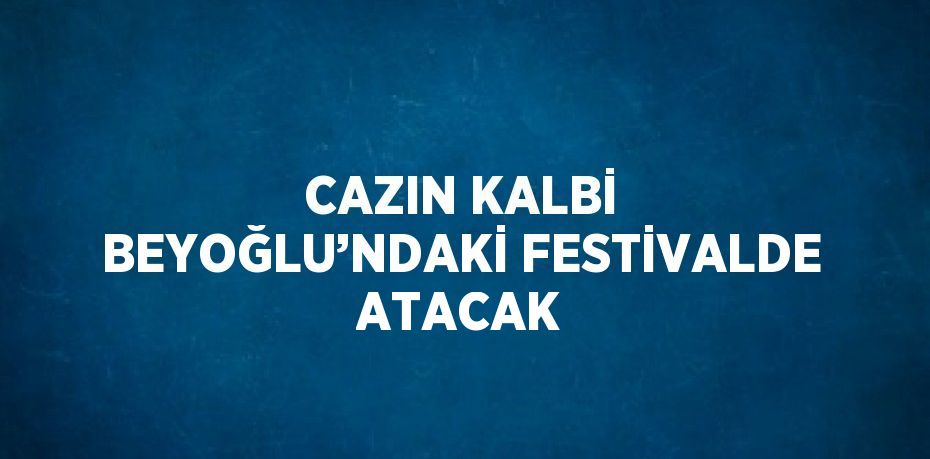 CAZIN KALBİ BEYOĞLU’NDAKİ FESTİVALDE ATACAK