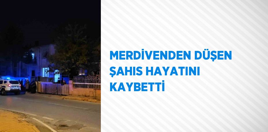 MERDİVENDEN DÜŞEN ŞAHIS HAYATINI KAYBETTİ